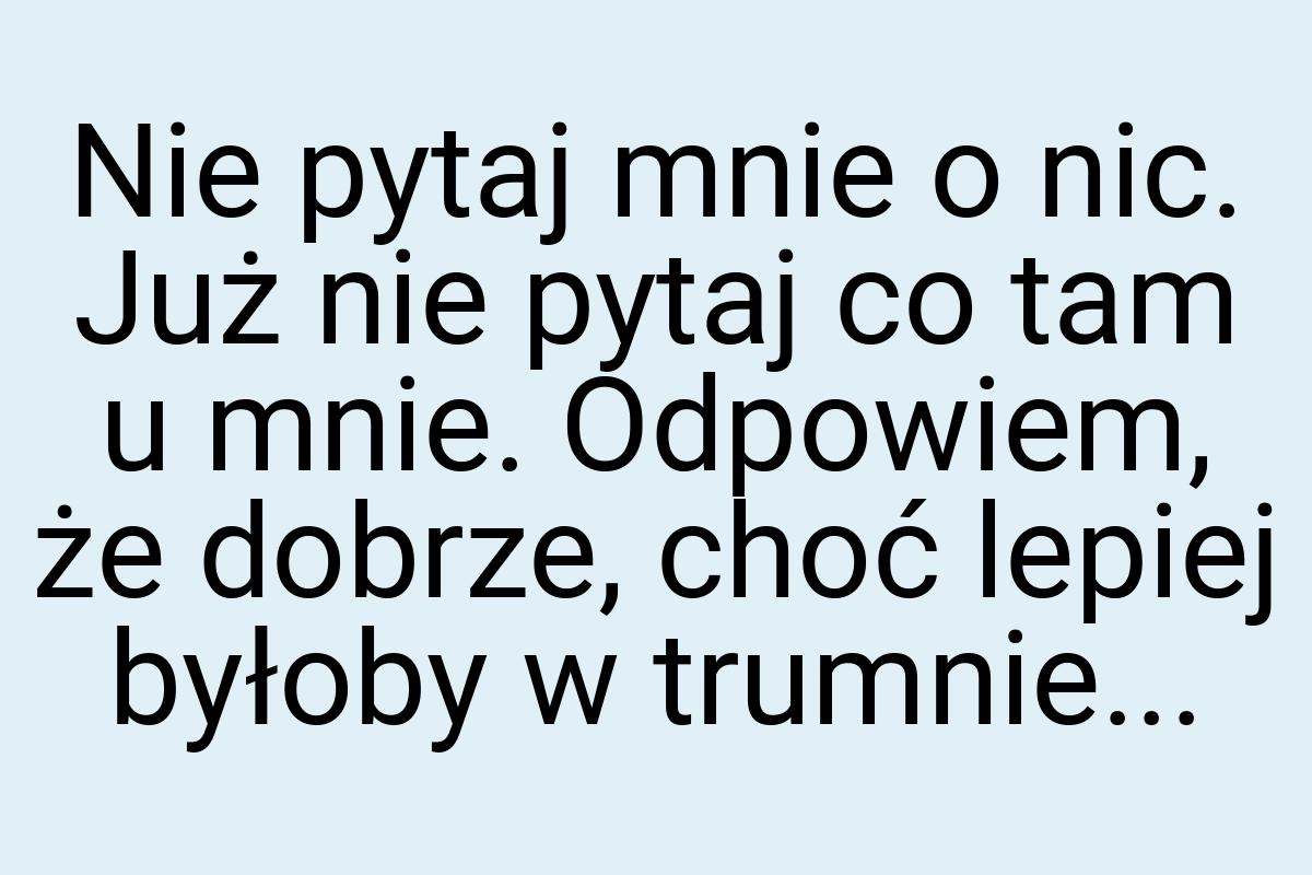 Nie pytaj mnie o nic. Już nie pytaj co tam u mnie