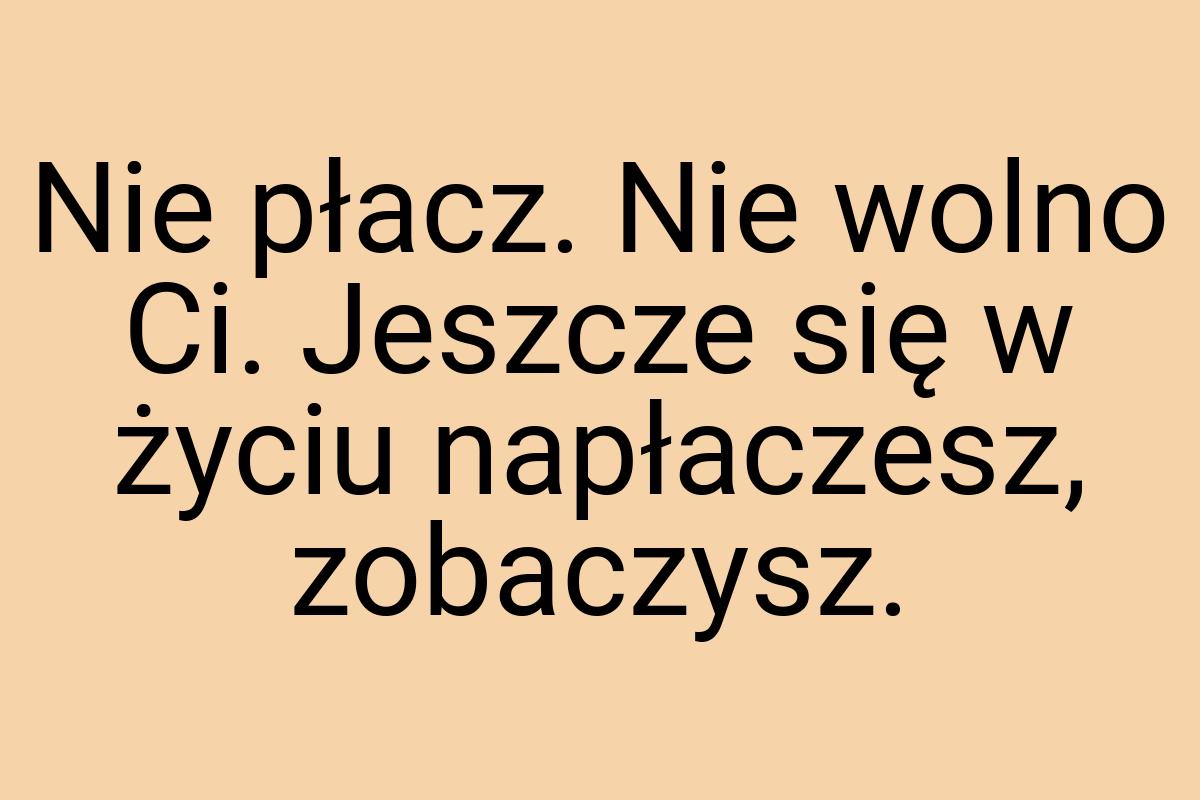 Nie płacz. Nie wolno Ci. Jeszcze się w życiu napłaczesz