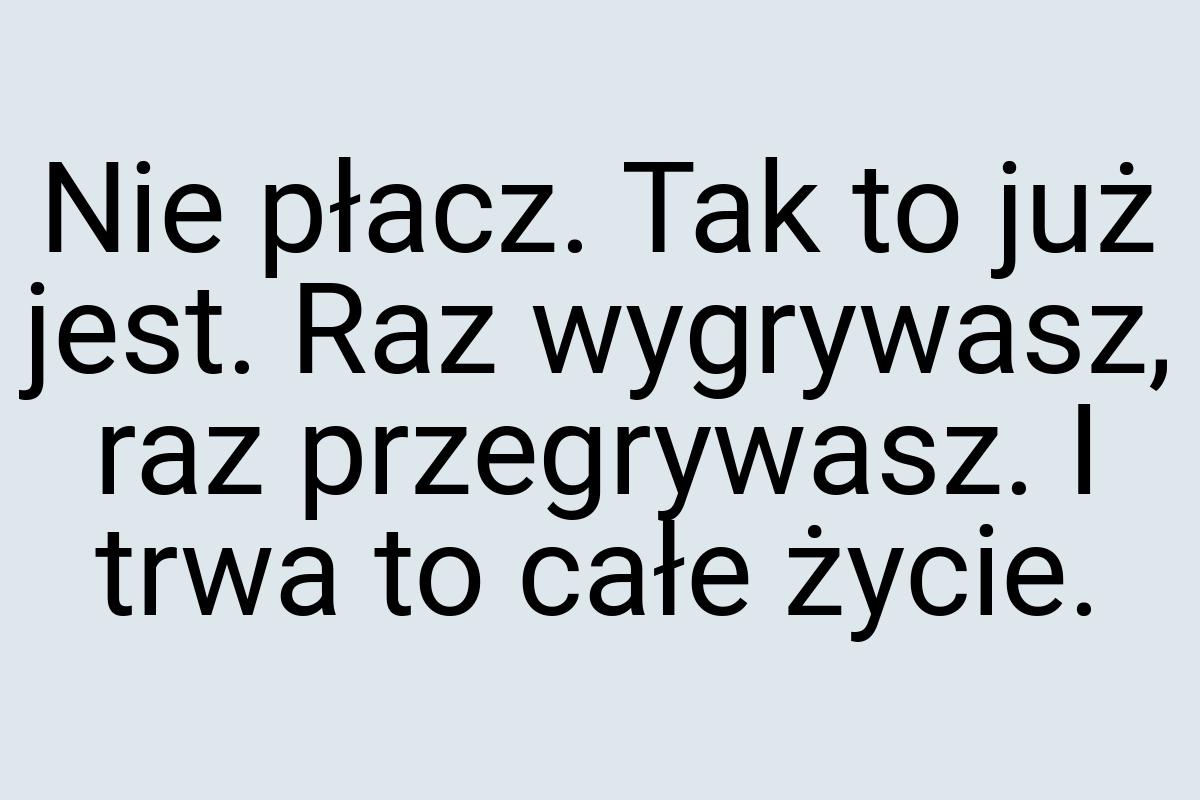 Nie płacz. Tak to już jest. Raz wygrywasz, raz przegrywasz