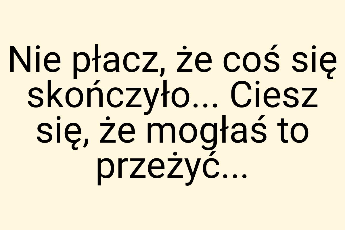 Nie płacz, że coś się skończyło... Ciesz się, że mogłaś to