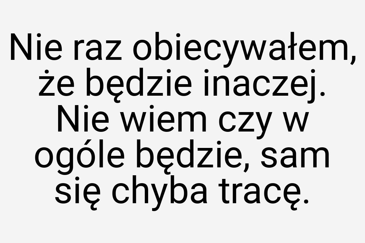 Nie raz obiecywałem, że będzie inaczej. Nie wiem czy w