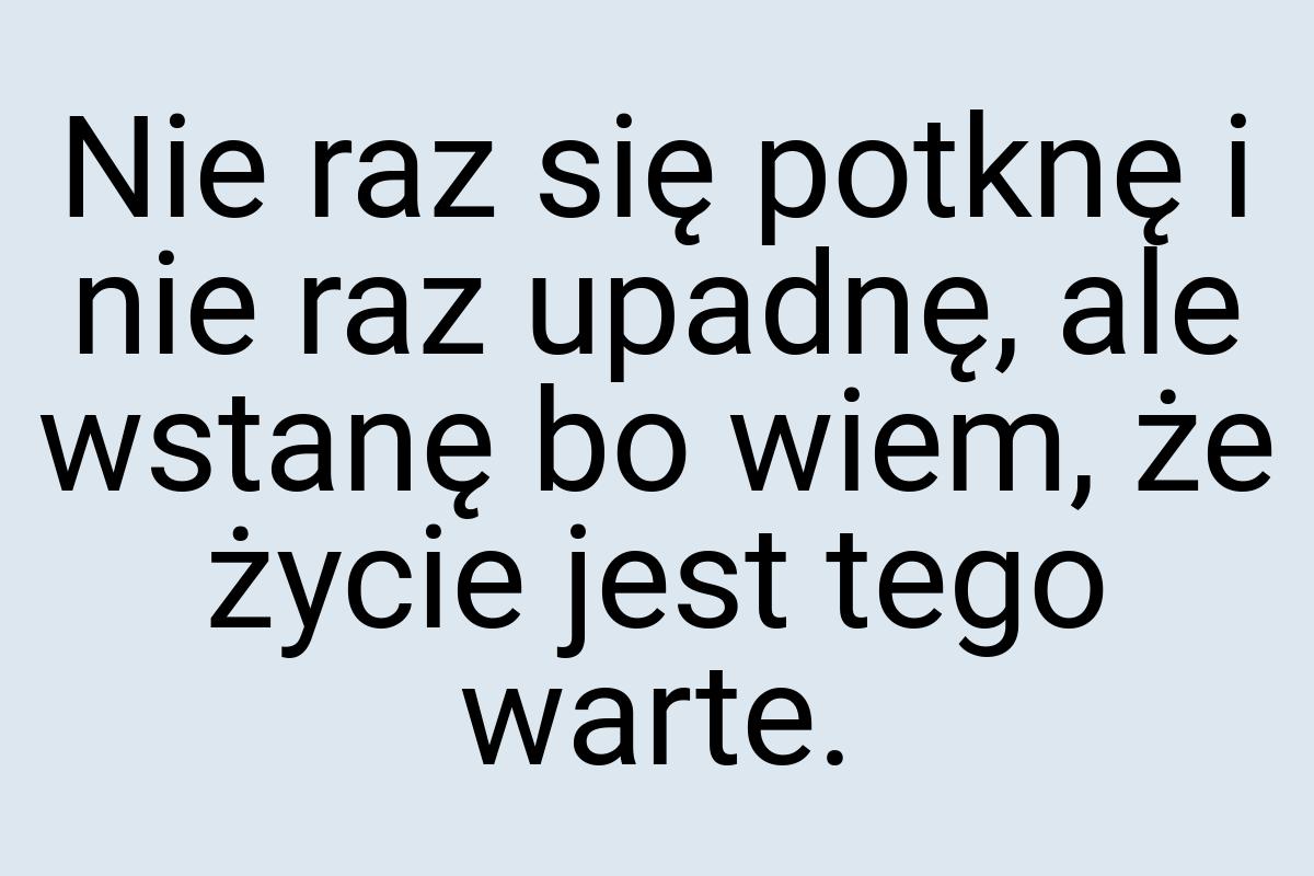 Nie raz się potknę i nie raz upadnę, ale wstanę bo wiem, że