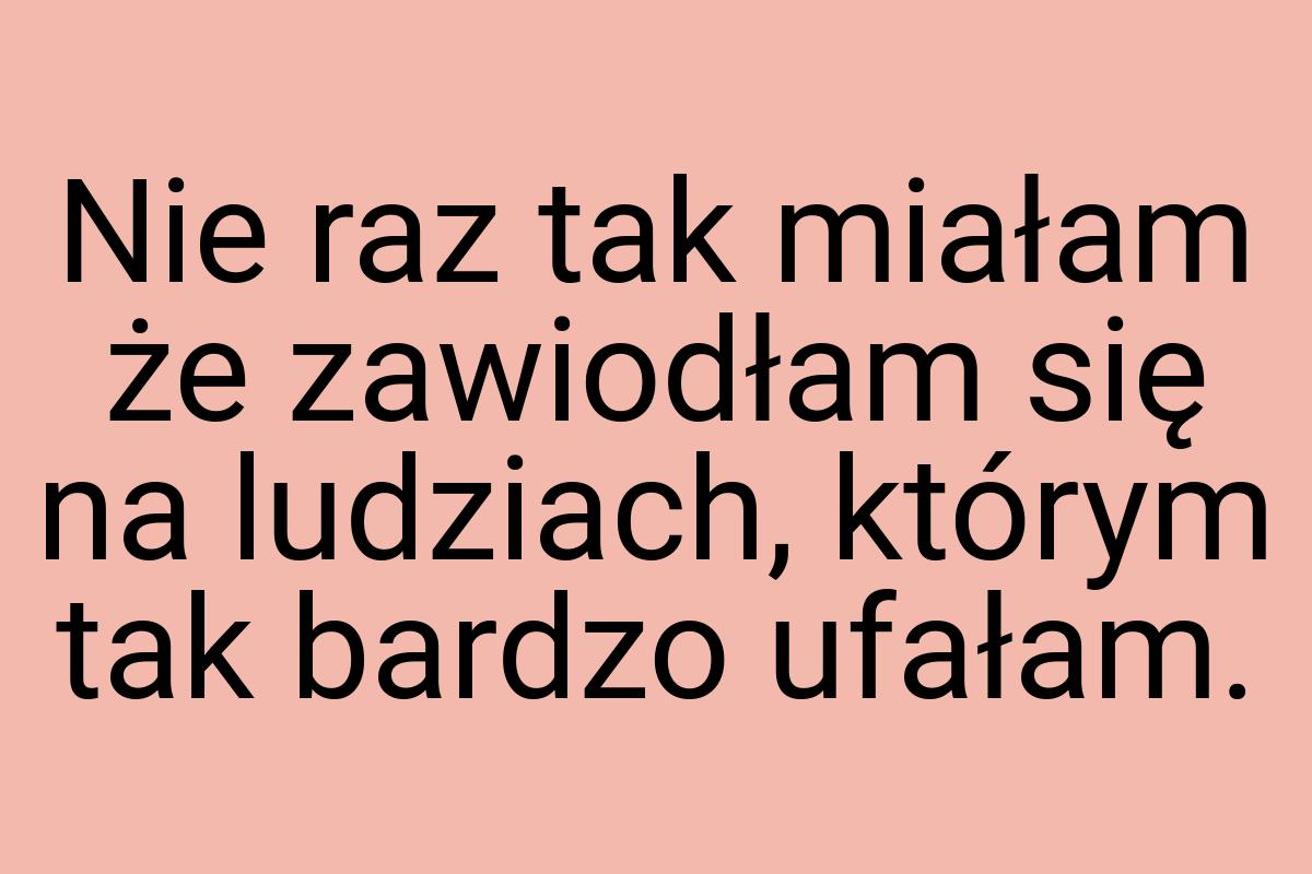 Nie raz tak miałam że zawiodłam się na ludziach, którym tak