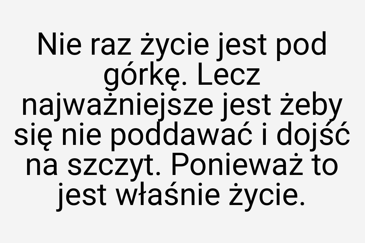 Nie raz życie jest pod górkę. Lecz najważniejsze jest żeby