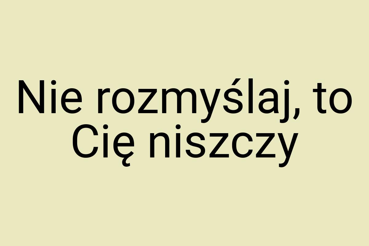 Nie rozmyślaj, to Cię niszczy