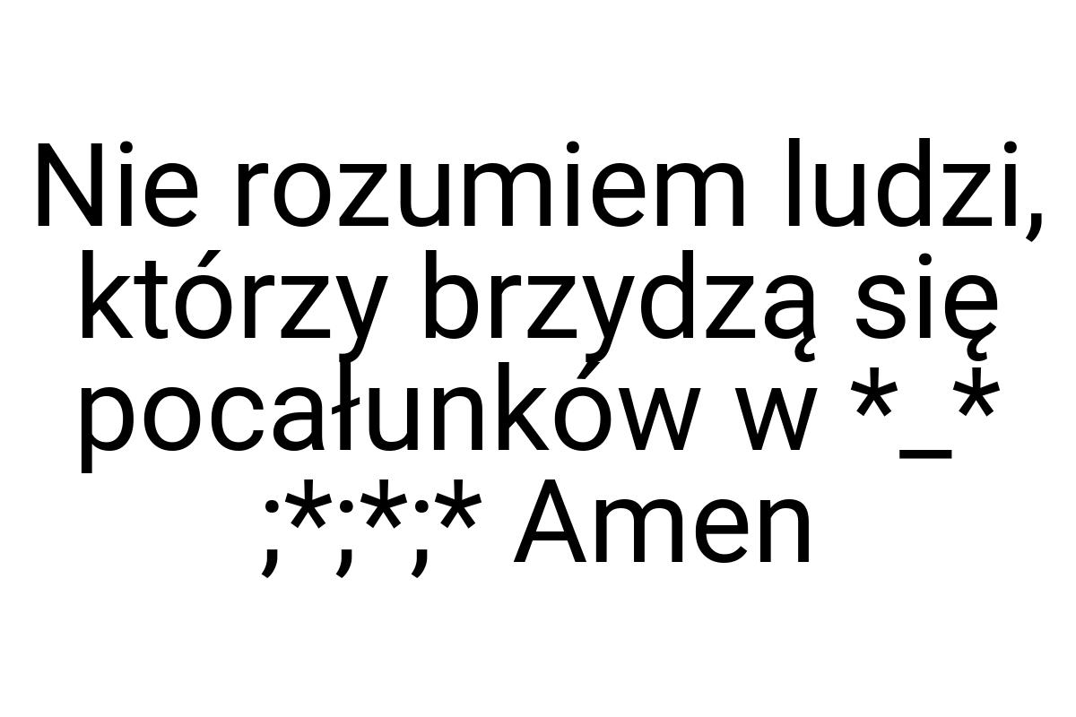 Nie rozumiem ludzi, którzy brzydzą się pocałunków w