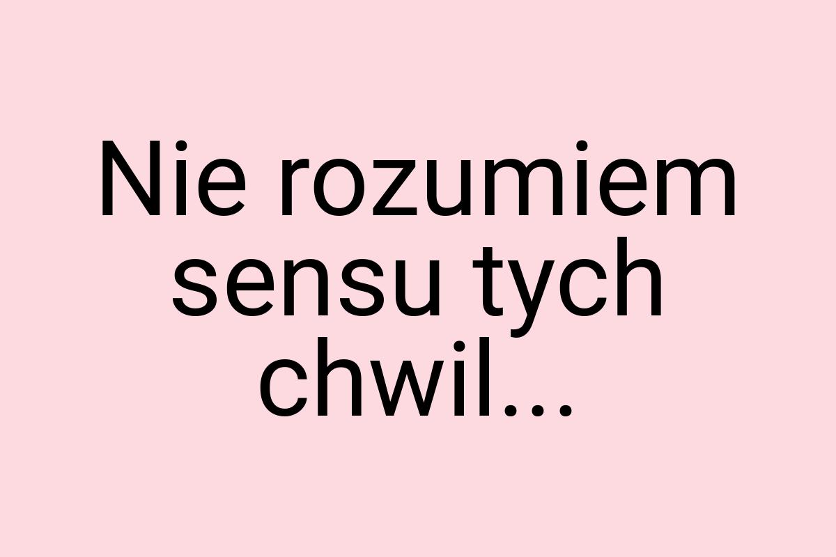 Nie rozumiem sensu tych chwil