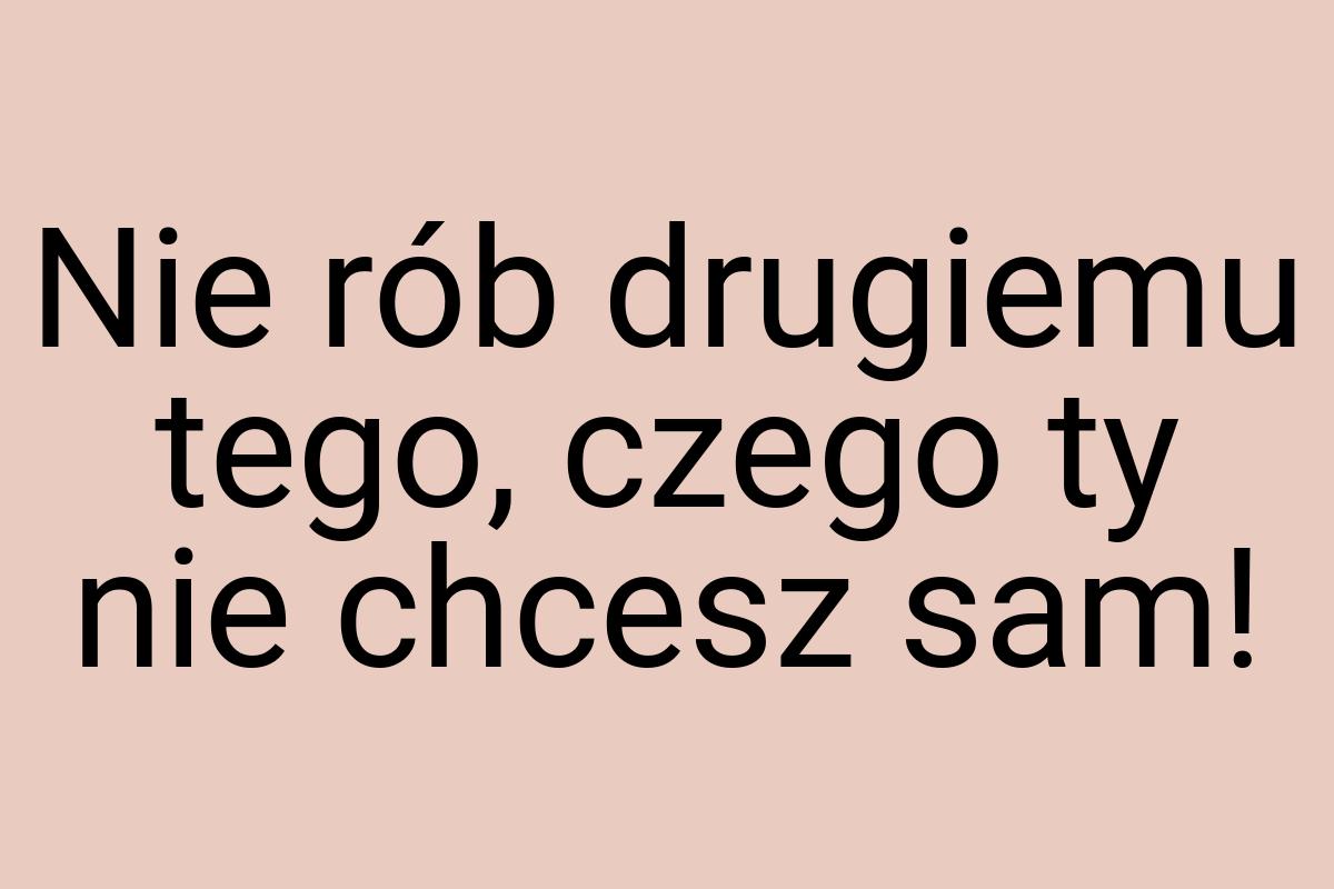 Nie rób drugiemu tego, czego ty nie chcesz sam