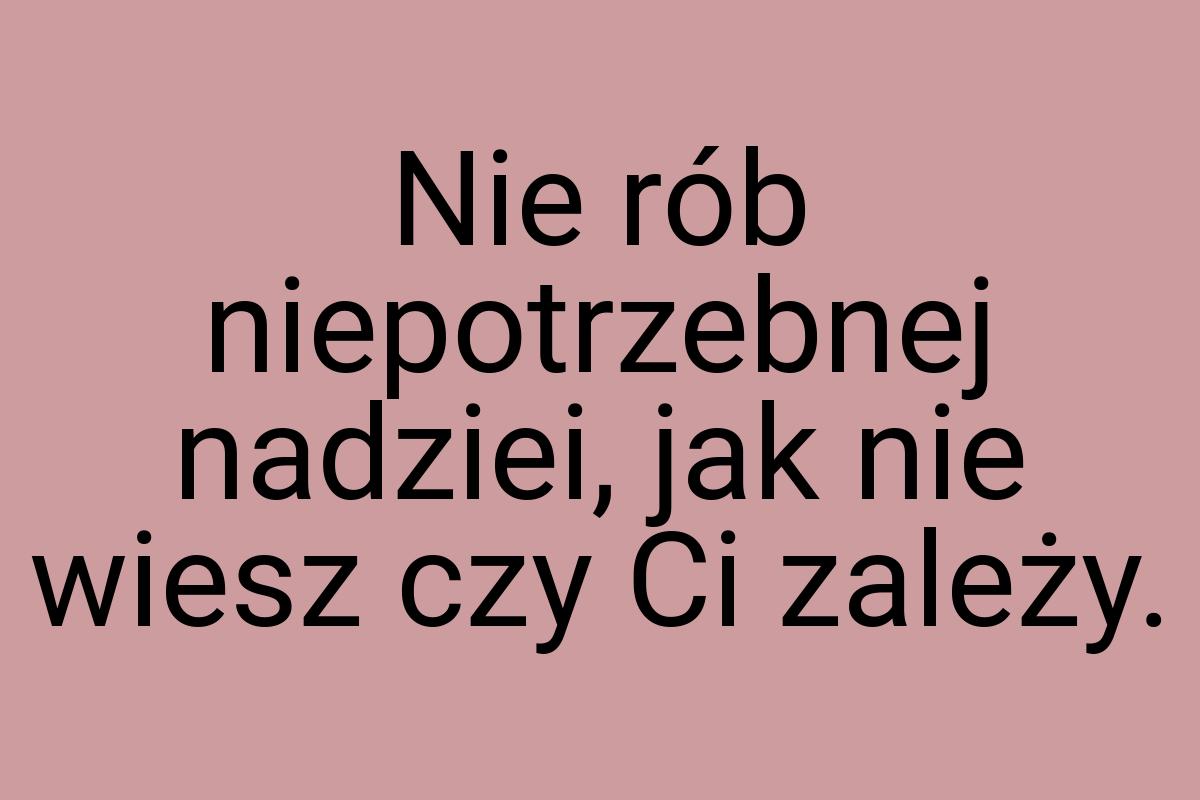 Nie rób niepotrzebnej nadziei, jak nie wiesz czy Ci zależy