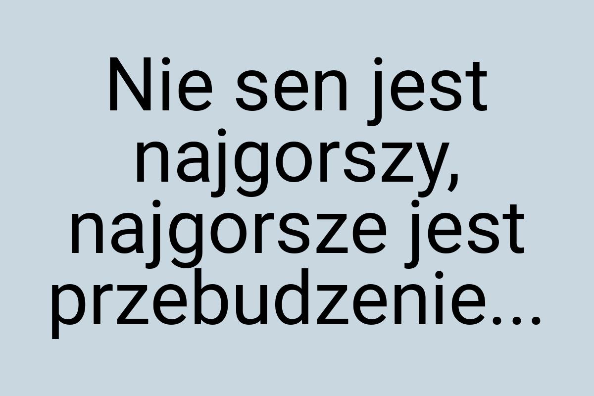 Nie sen jest najgorszy, najgorsze jest przebudzenie