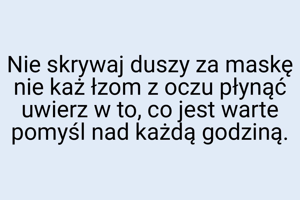 Nie skrywaj duszy za maskę nie każ łzom z oczu płynąć