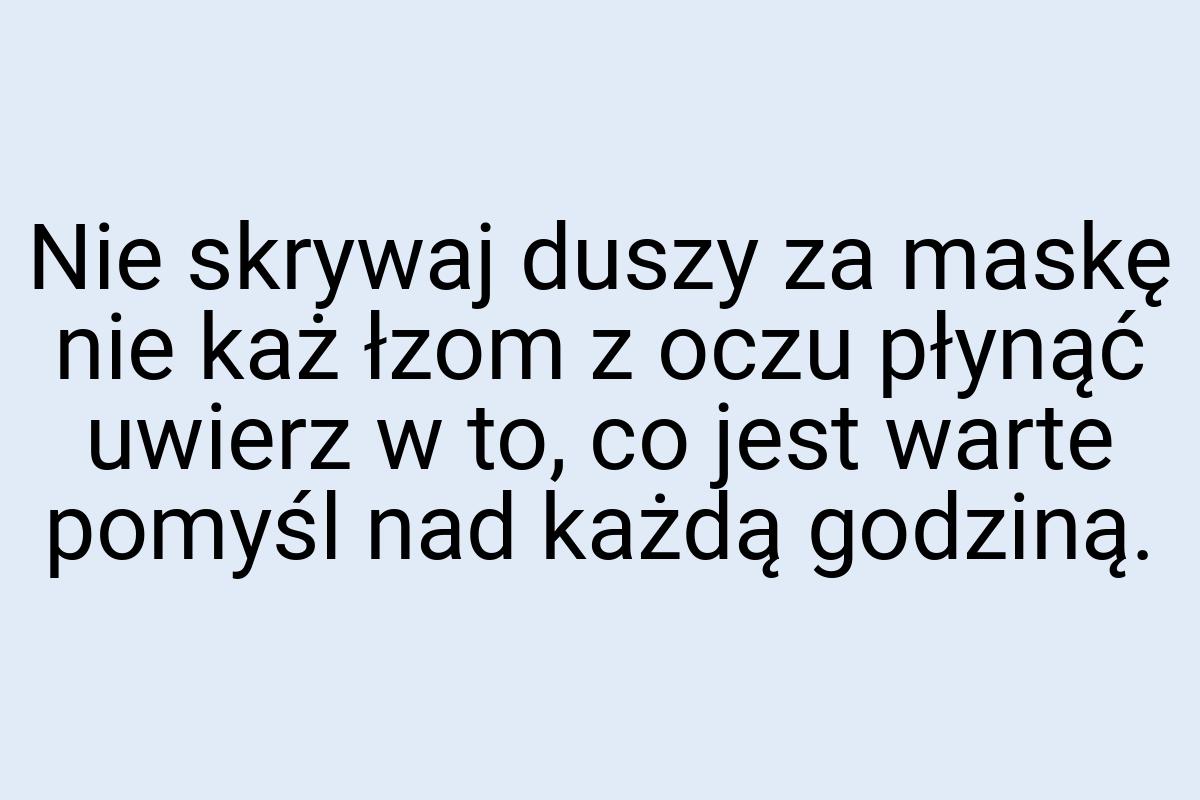 Nie skrywaj duszy za maskę nie każ łzom z oczu płynąć