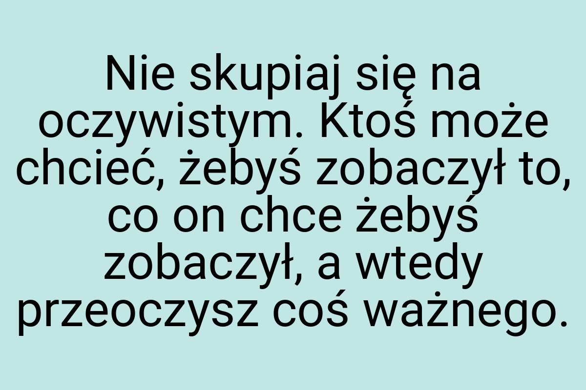 Nie skupiaj się na oczywistym. Ktoś może chcieć, żebyś