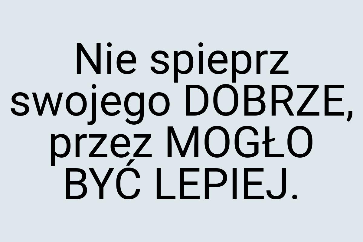 Nie spieprz swojego DOBRZE, przez MOGŁO BYĆ LEPIEJ