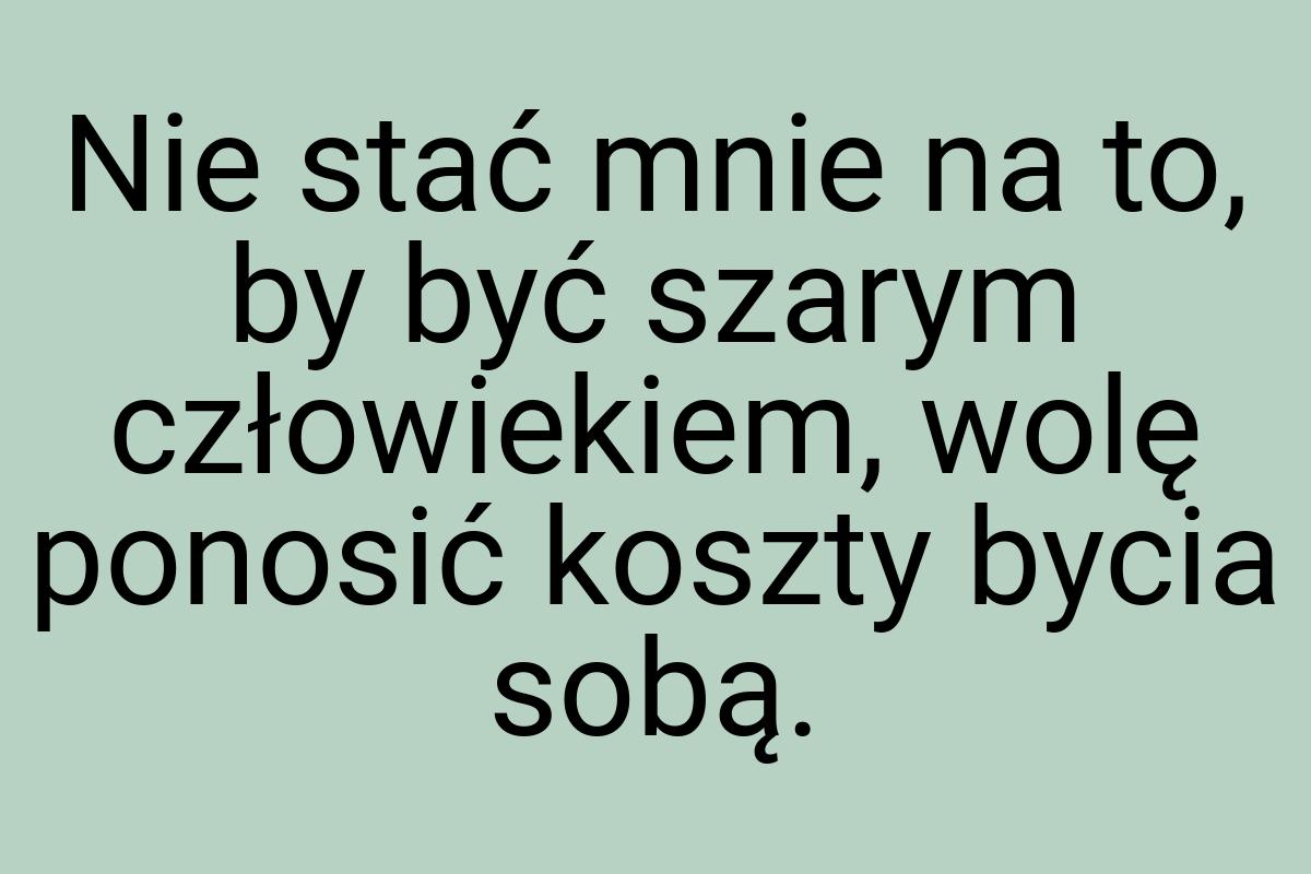 Nie stać mnie na to, by być szarym człowiekiem, wolę