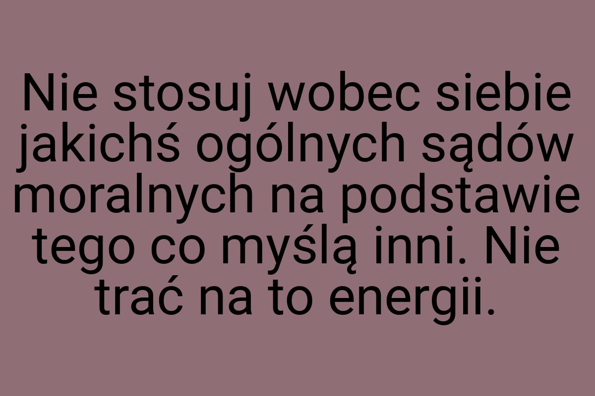 Nie stosuj wobec siebie jakichś ogólnych sądów moralnych na