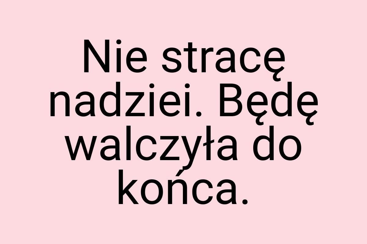 Nie stracę nadziei. Będę walczyła do końca