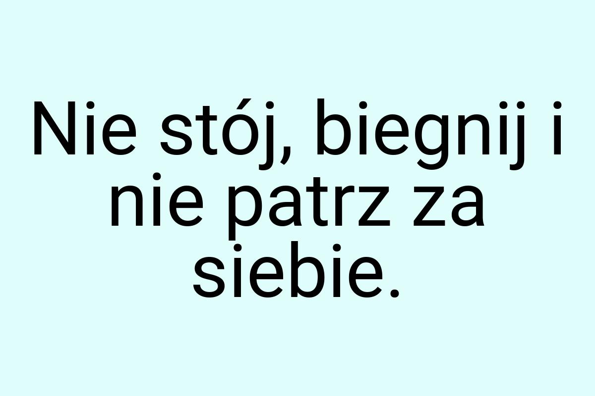 Nie stój, biegnij i nie patrz za siebie