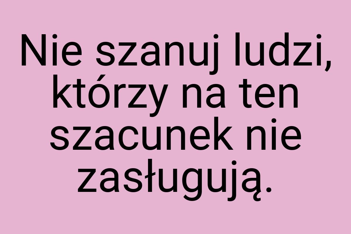 Nie szanuj ludzi, którzy na ten szacunek nie zasługują