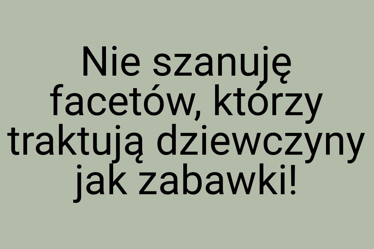 Nie szanuję facetów, którzy traktują dziewczyny jak zabawki