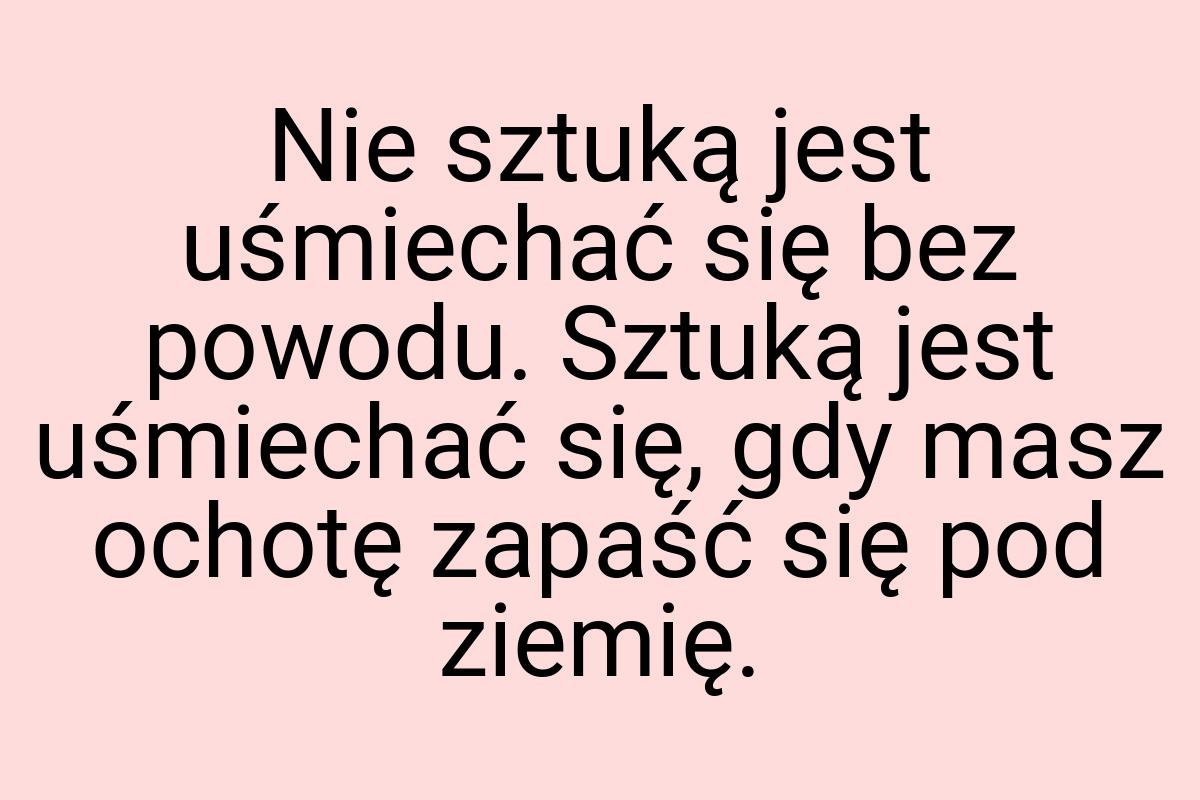 Nie sztuką jest uśmiechać się bez powodu. Sztuką jest