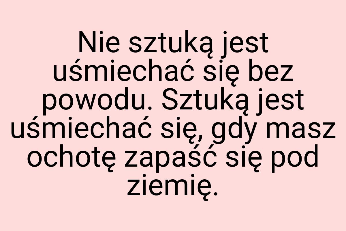 Nie sztuką jest uśmiechać się bez powodu. Sztuką jest