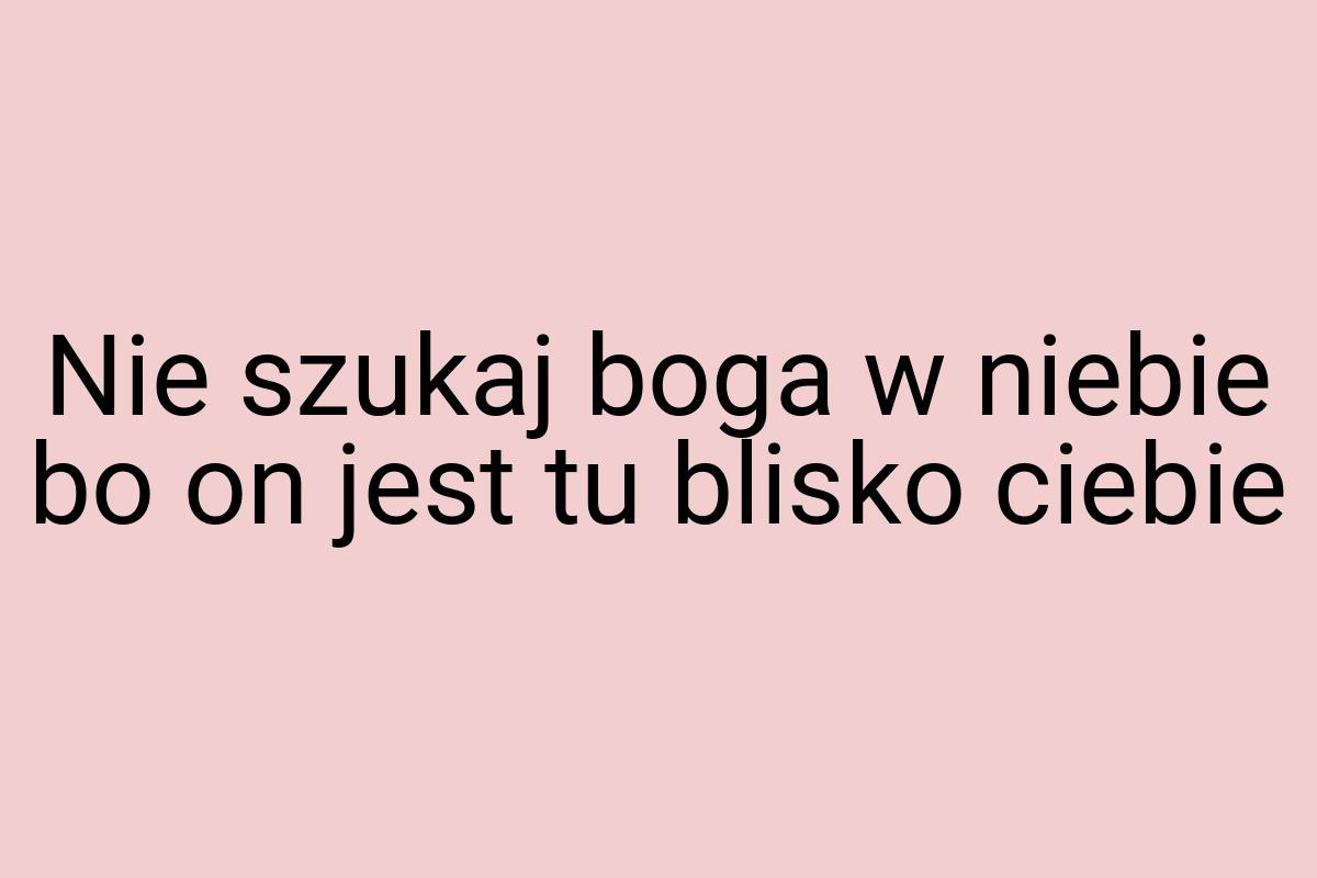 Nie szukaj boga w niebie bo on jest tu blisko ciebie