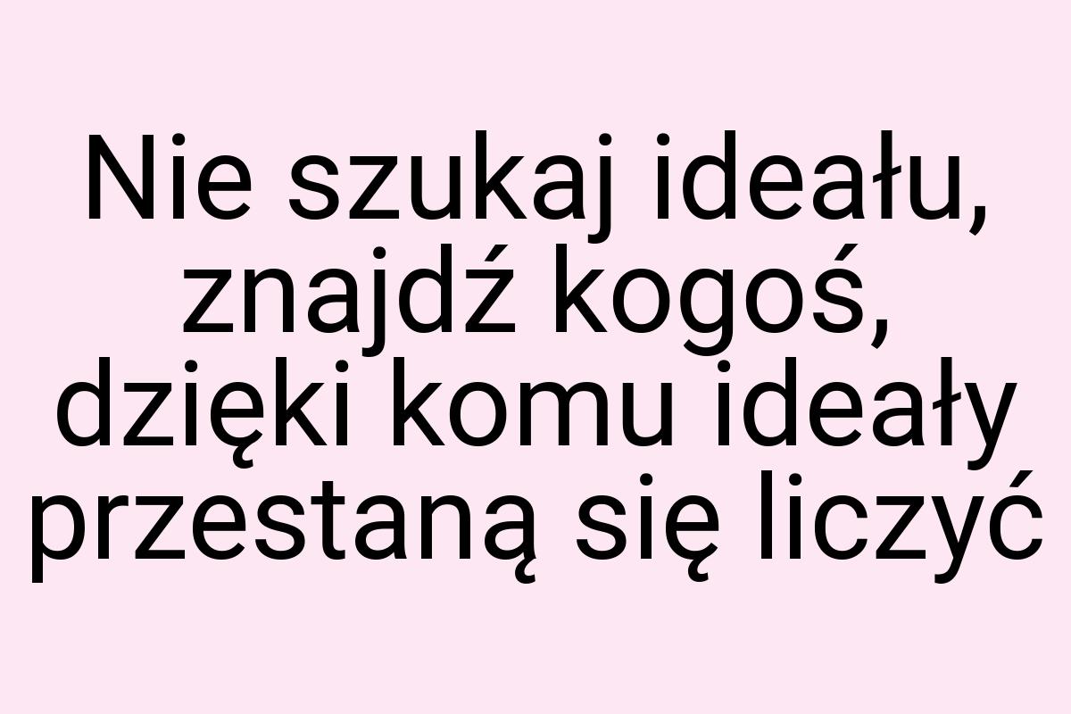 Nie szukaj ideału, znajdź kogoś, dzięki komu ideały