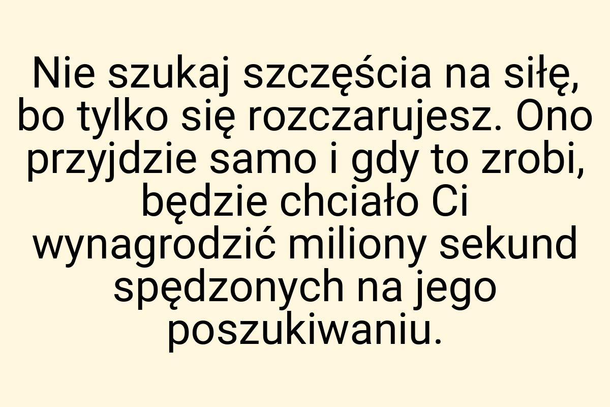 Nie szukaj szczęścia na siłę, bo tylko się rozczarujesz