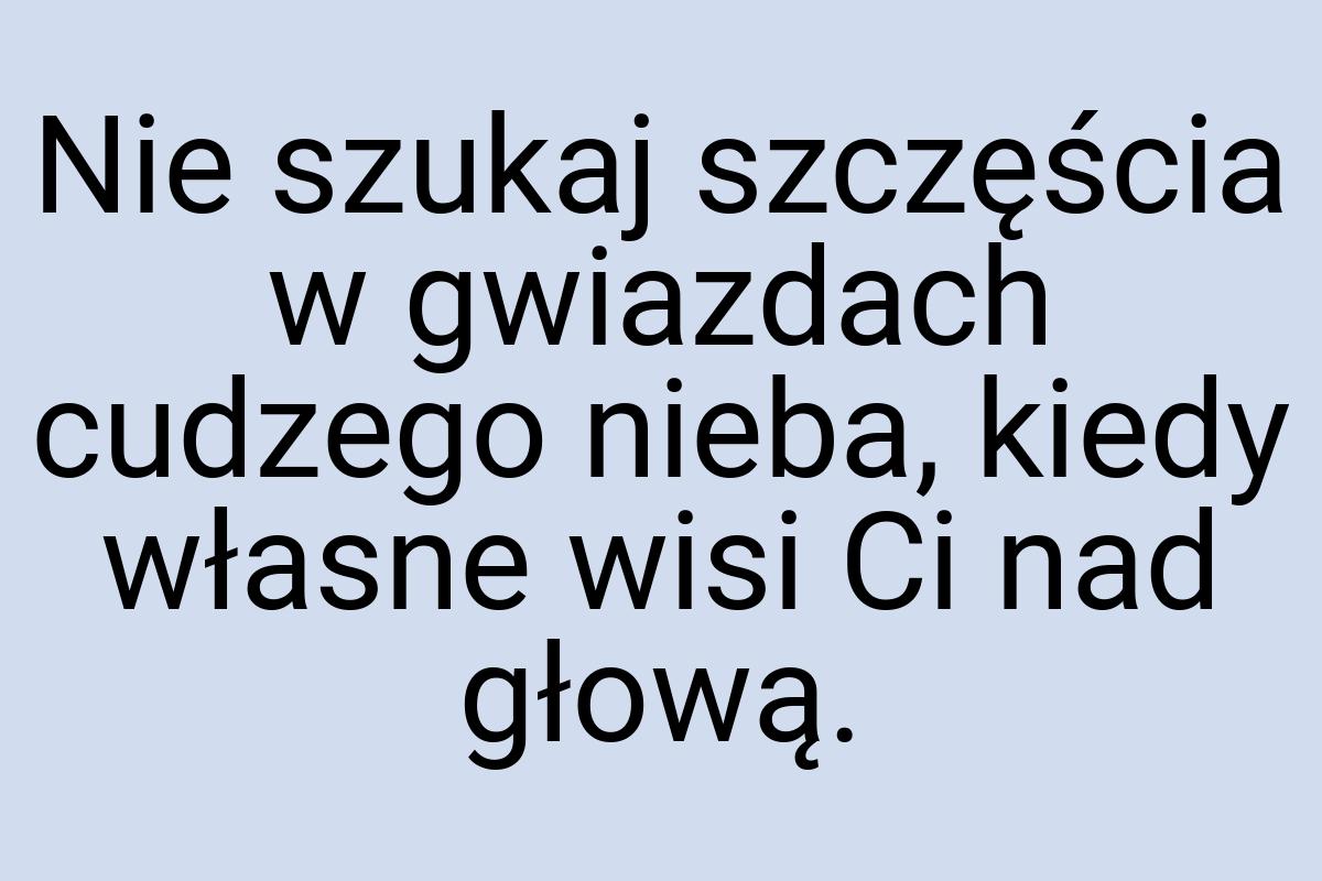 Nie szukaj szczęścia w gwiazdach cudzego nieba, kiedy