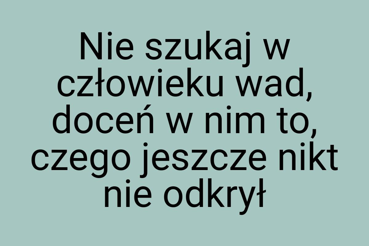 Nie szukaj w człowieku wad, doceń w nim to, czego jeszcze