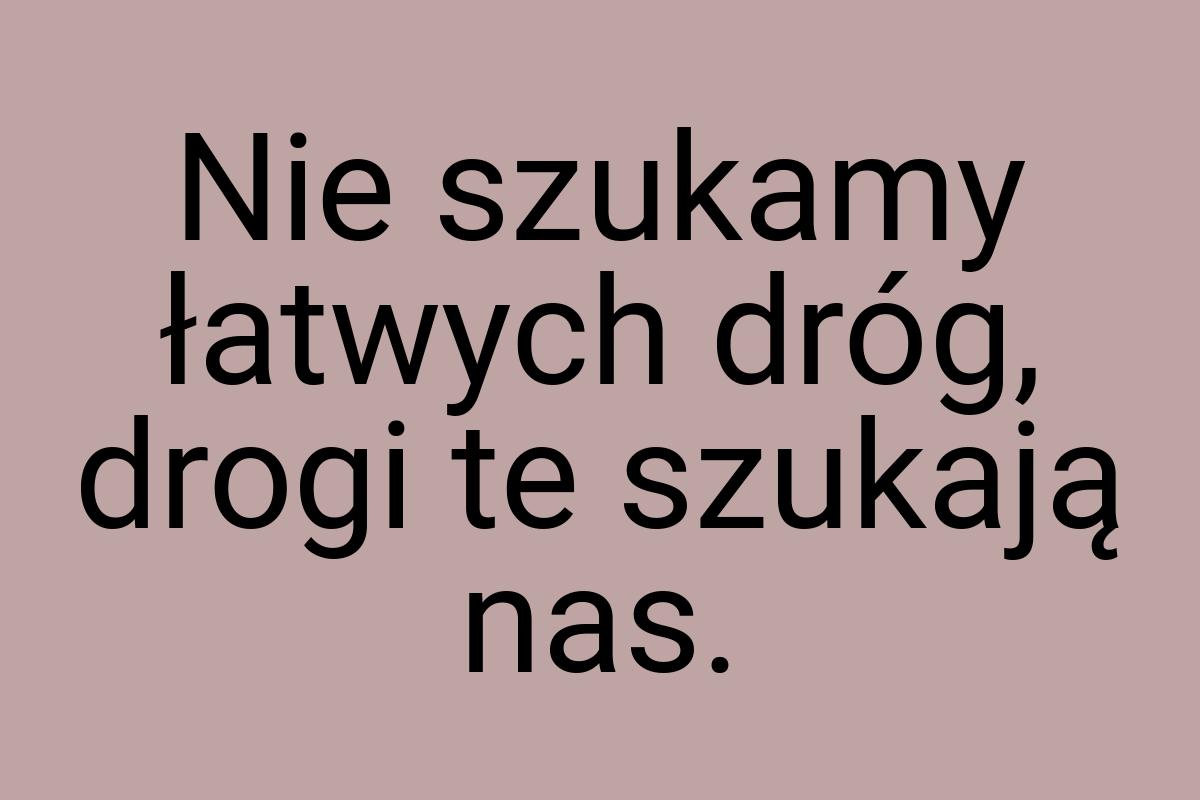 Nie szukamy łatwych dróg, drogi te szukają nas