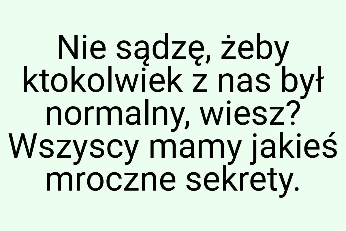 Nie sądzę, żeby ktokolwiek z nas był normalny, wiesz