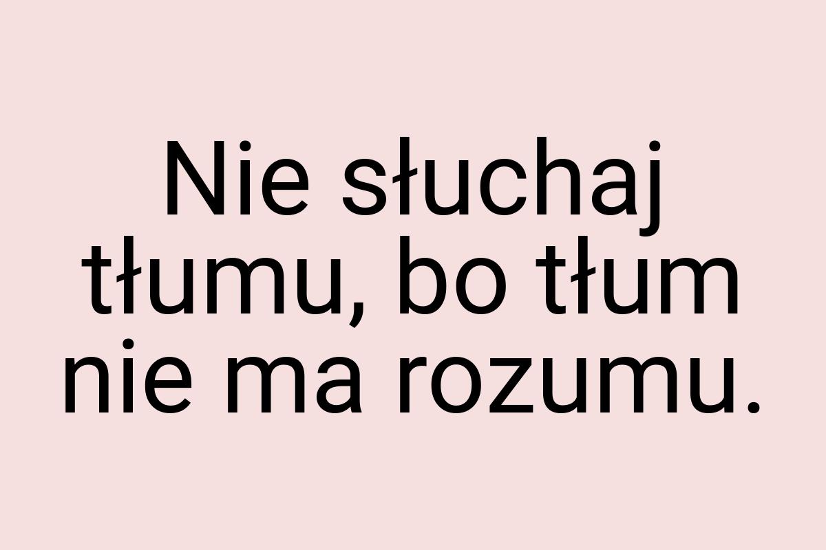 Nie słuchaj tłumu, bo tłum nie ma rozumu