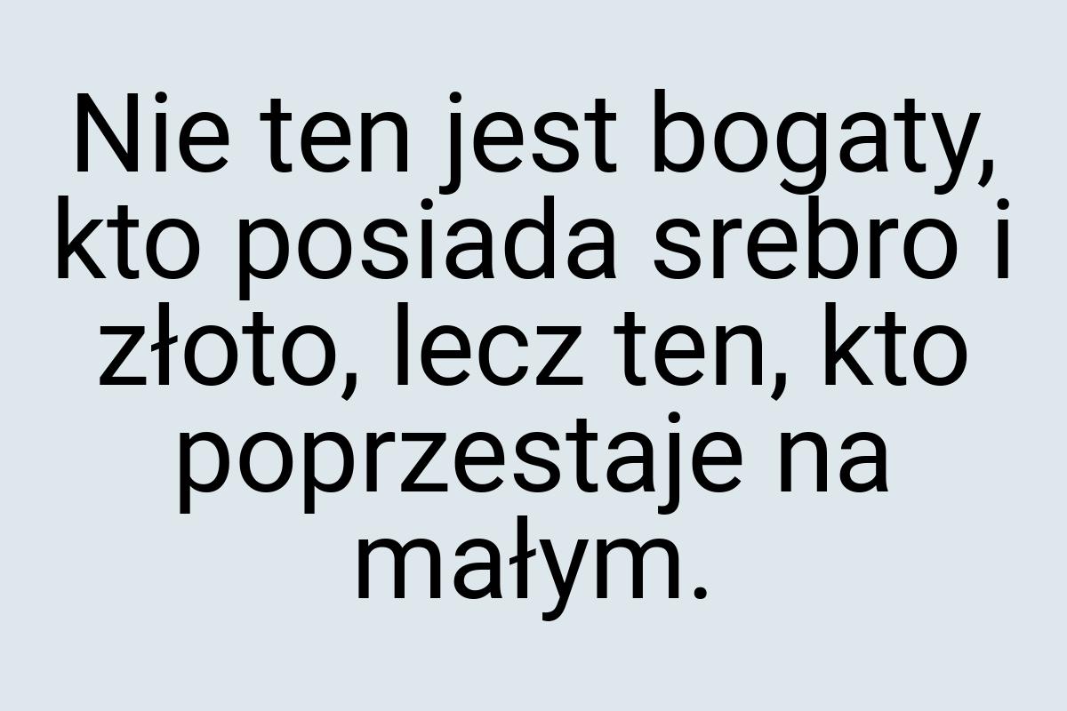 Nie ten jest bogaty, kto posiada srebro i złoto, lecz ten