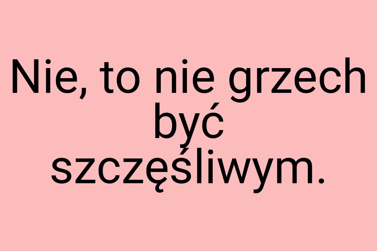 Nie, to nie grzech być szczęśliwym
