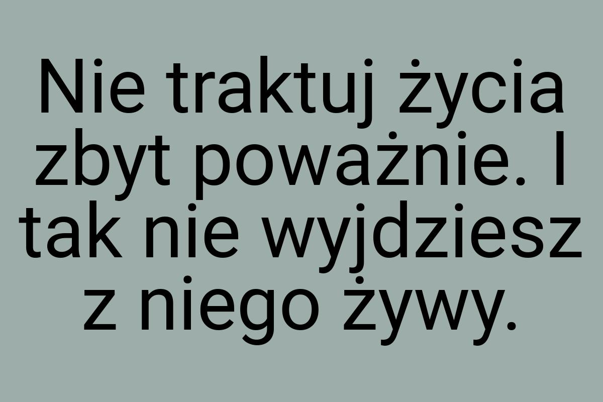 Nie traktuj życia zbyt poważnie. I tak nie wyjdziesz z