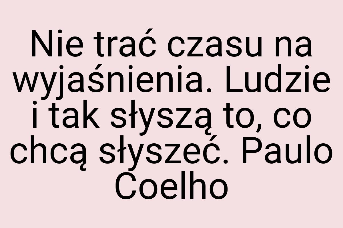 Nie trać czasu na wyjaśnienia. Ludzie i tak słyszą to, co