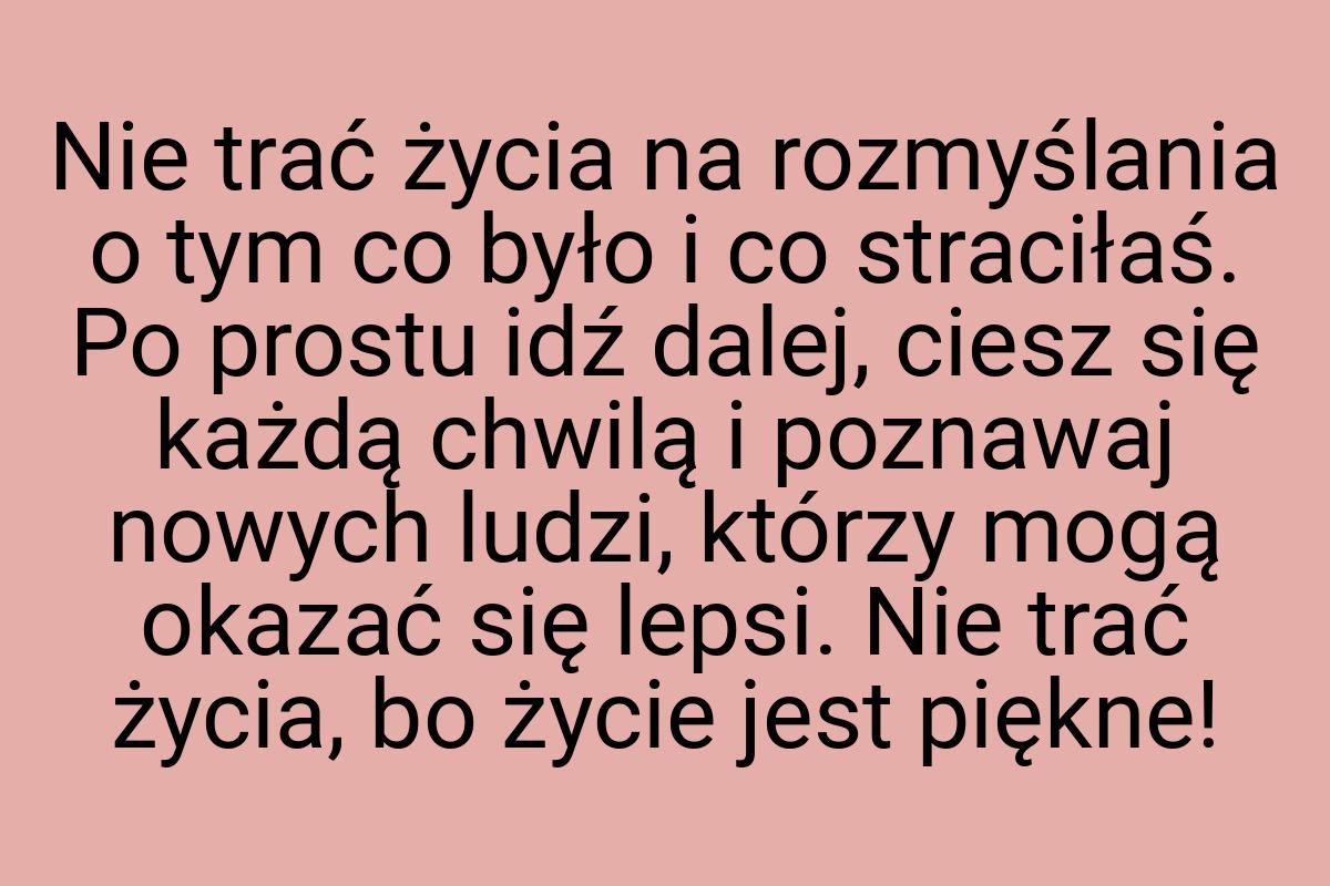 Nie trać życia na rozmyślania o tym co było i co straciłaś