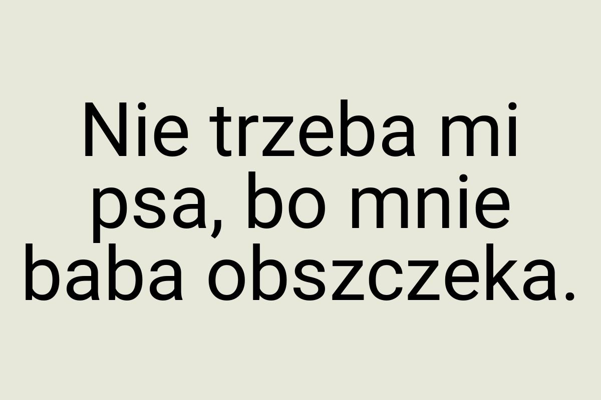 Nie trzeba mi psa, bo mnie baba obszczeka