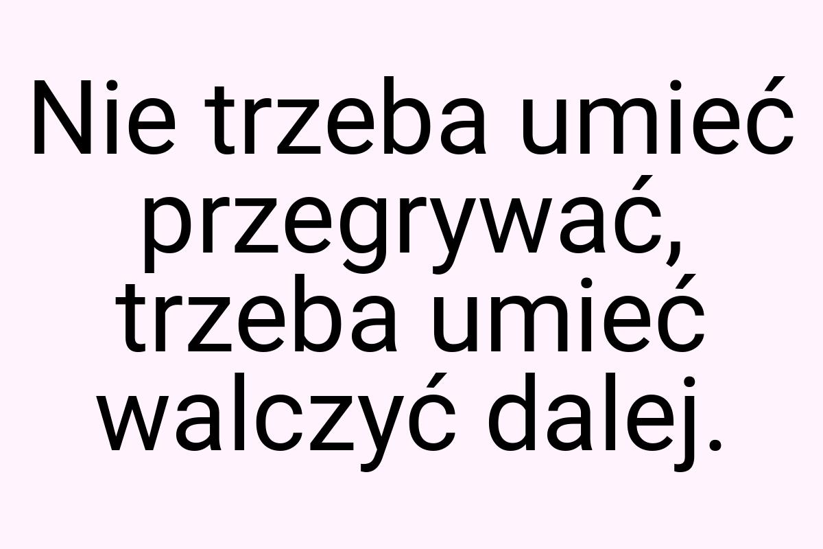 Nie trzeba umieć przegrywać, trzeba umieć walczyć dalej