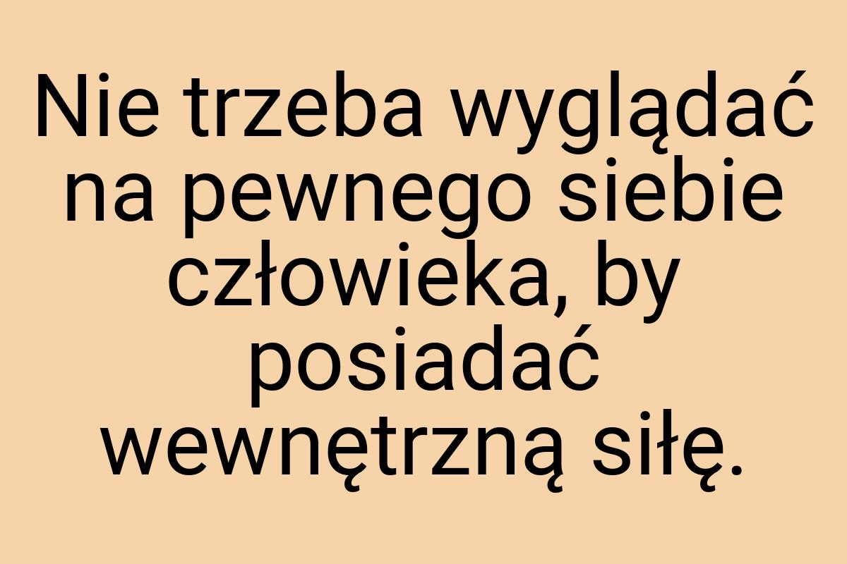 Nie trzeba wyglądać na pewnego siebie człowieka, by