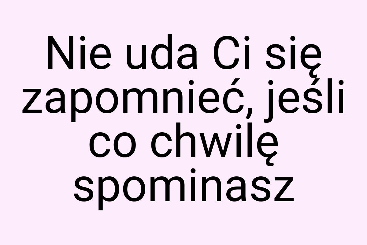 Nie uda Ci się zapomnieć, jeśli co chwilę spominasz