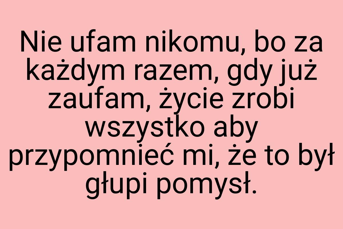 Nie ufam nikomu, bo za każdym razem, gdy już zaufam, życie