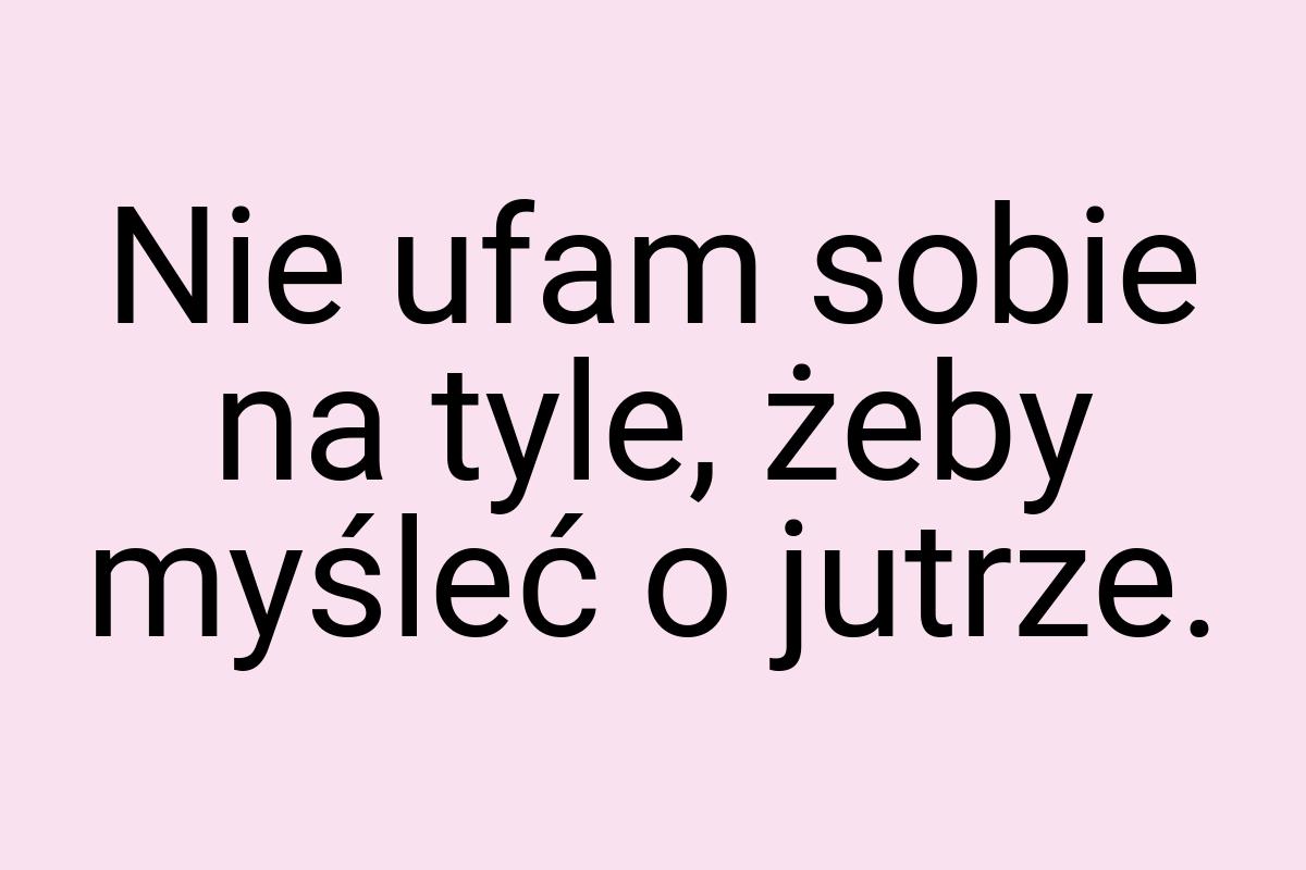 Nie ufam sobie na tyle, żeby myśleć o jutrze