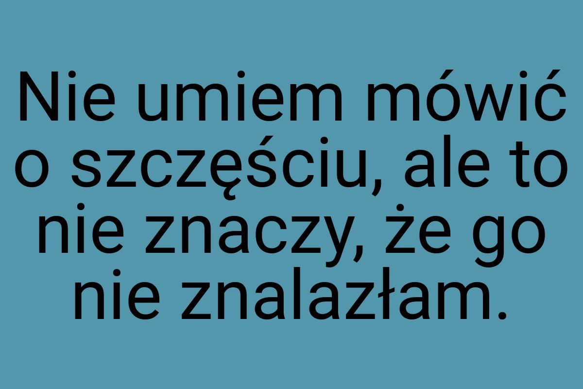 Nie umiem mówić o szczęściu, ale to nie znaczy, że go nie