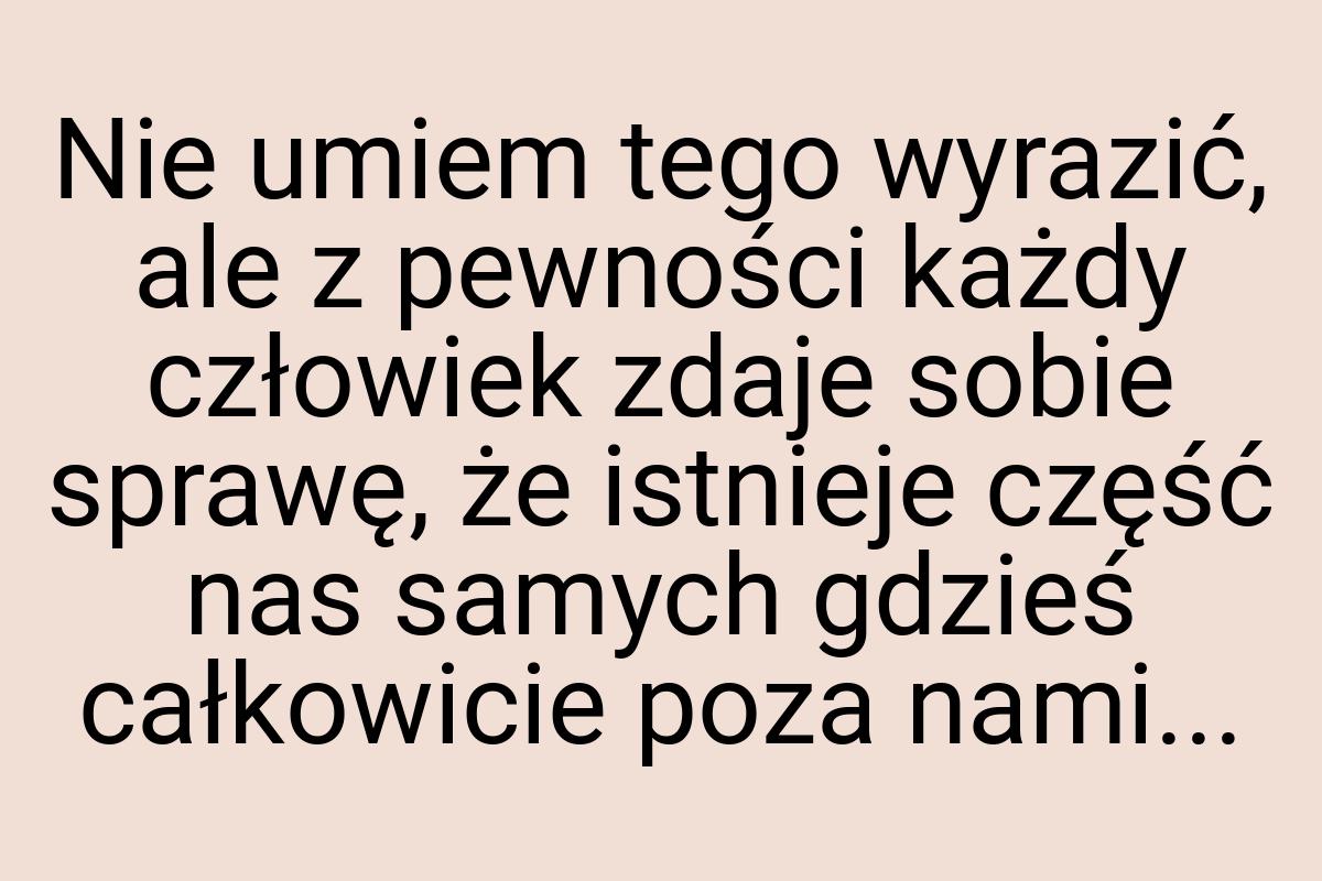 Nie umiem tego wyrazić, ale z pewności każdy człowiek zdaje