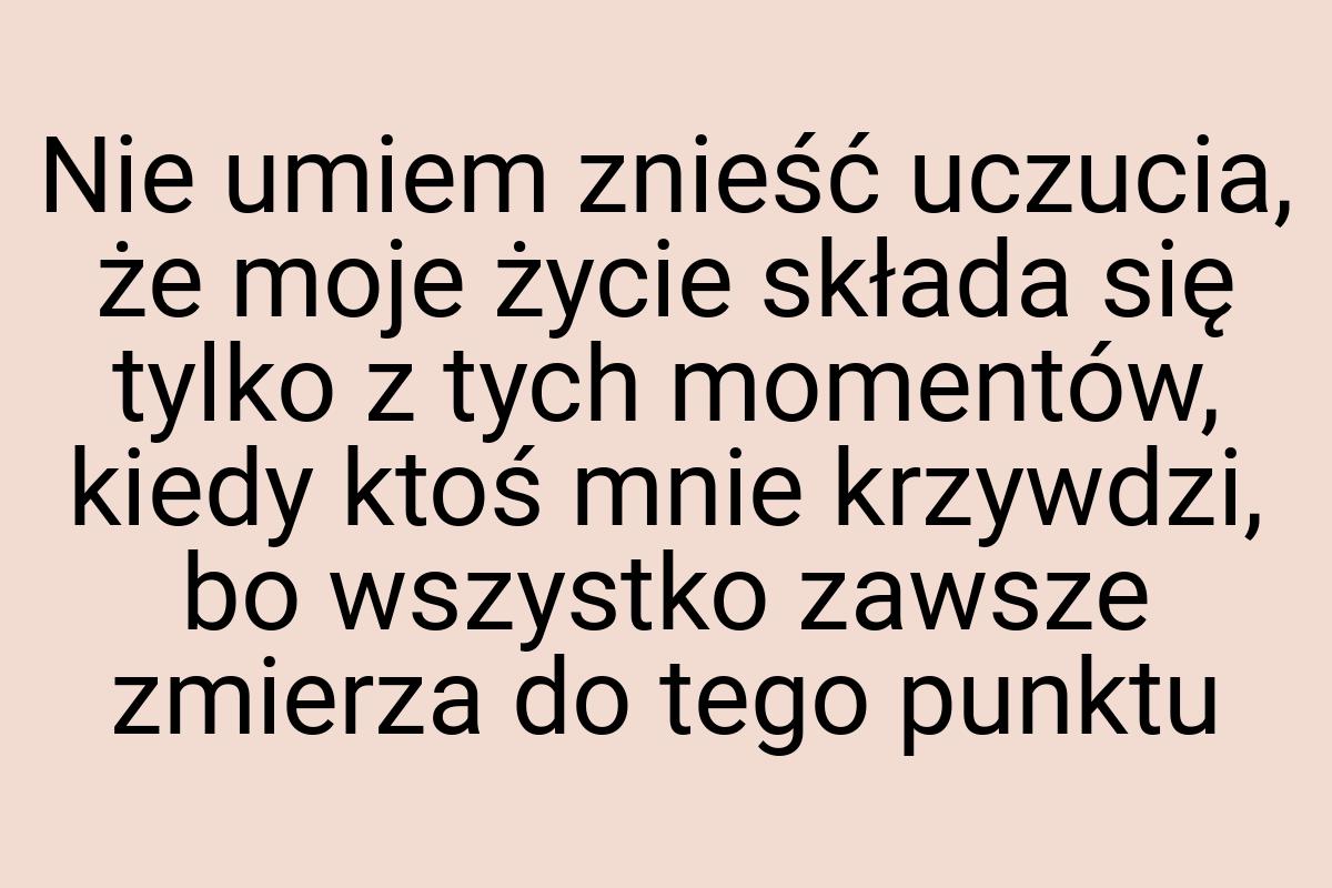 Nie umiem znieść uczucia, że moje życie składa się tylko z