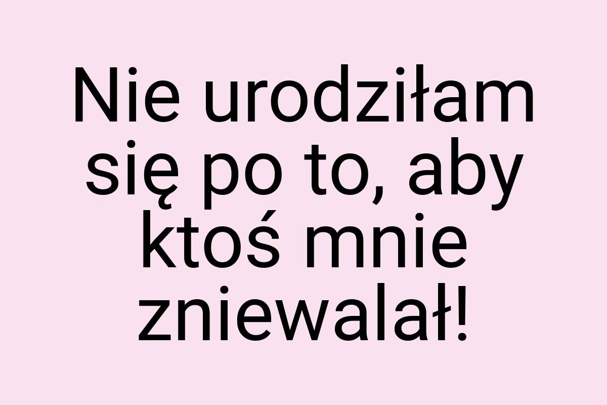 Nie urodziłam się po to, aby ktoś mnie zniewalał