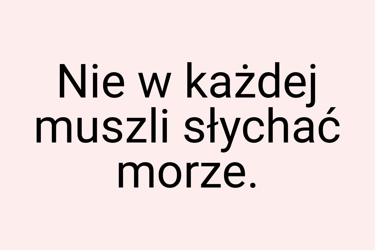 Nie w każdej muszli słychać morze